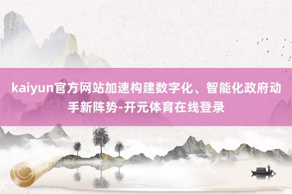 kaiyun官方网站加速构建数字化、智能化政府动手新阵势-开元体育在线登录