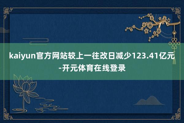 kaiyun官方网站较上一往改日减少123.41亿元-开元体育在线登录