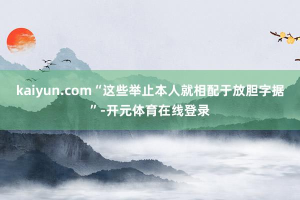 kaiyun.com“这些举止本人就相配于放胆字据”-开元体