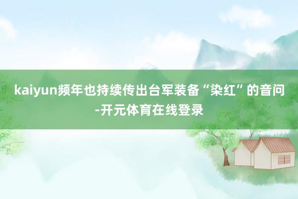 kaiyun频年也持续传出台军装备“染红”的音问-开元体育在