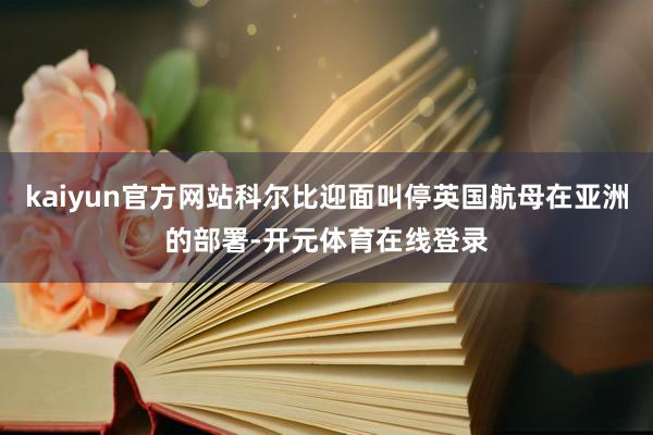 kaiyun官方网站科尔比迎面叫停英国航母在亚洲的部署-开元