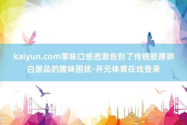 kaiyun.com果味口感透澈告别了传统胶原卵白居品的腥味