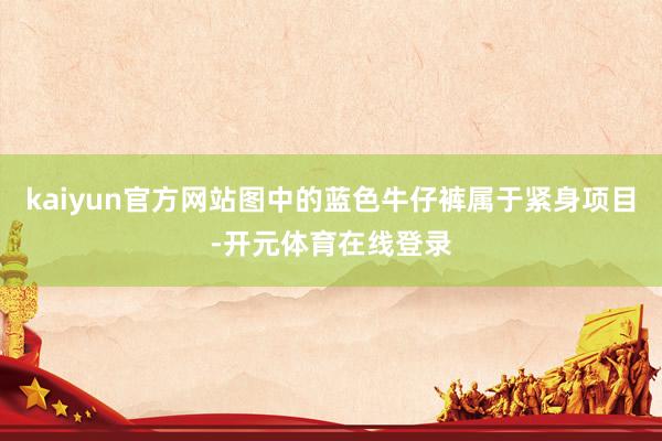 kaiyun官方网站图中的蓝色牛仔裤属于紧身项目-开元体育在