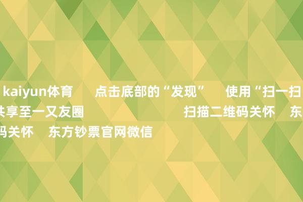 kaiyun体育      点击底部的“发现”     使用“扫一扫”     即可将网页共享至一又友圈                            扫描二维码关怀    东方钞票官网微信                                                                        沪股通             深股通