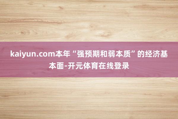 kaiyun.com本年“强预期和弱本质”的经济基本面-开元体育在线登录