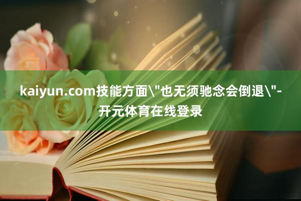 kaiyun.com技能方面＂也无须驰念会倒退＂-开元体育在