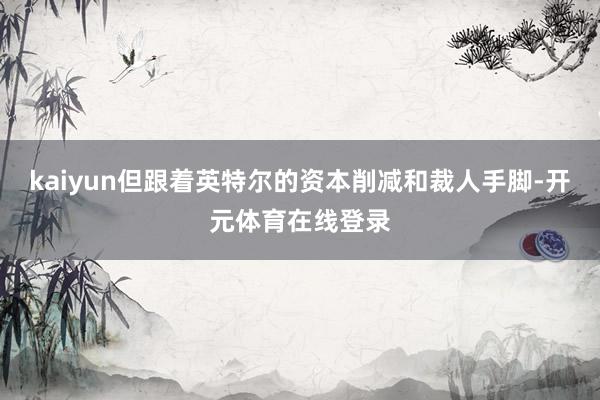 kaiyun但跟着英特尔的资本削减和裁人手脚-开元体育在线登