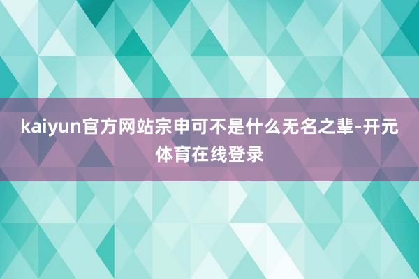 kaiyun官方网站宗申可不是什么无名之辈-开元体育在线登录