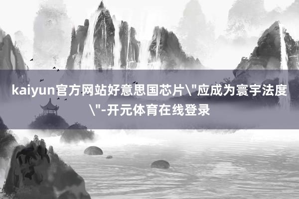 kaiyun官方网站好意思国芯片＂应成为寰宇法度＂-开元体育