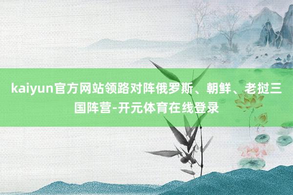 kaiyun官方网站领路对阵俄罗斯、朝鲜、老挝三国阵营-开元